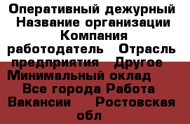 Оперативный дежурный › Название организации ­ Компания-работодатель › Отрасль предприятия ­ Другое › Минимальный оклад ­ 1 - Все города Работа » Вакансии   . Ростовская обл.